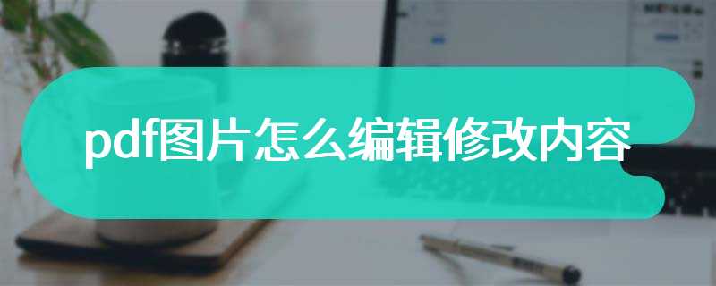 pdf图片怎么编辑修改内容