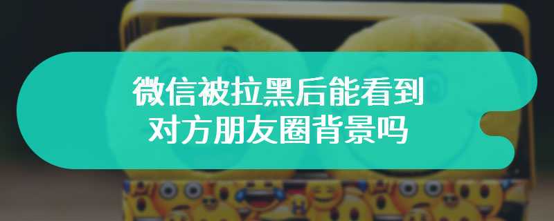 微信被拉黑后能看到对方朋友圈背景吗