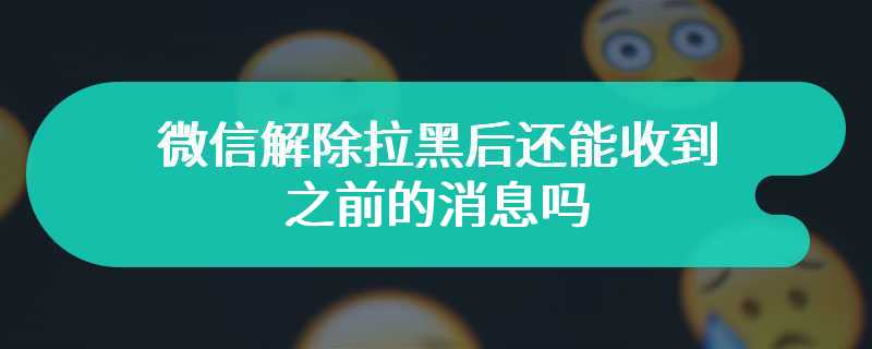 微信解除拉黑后还能收到之前的消息吗