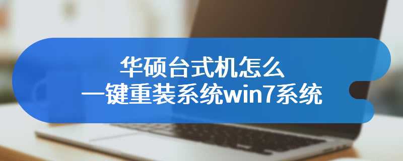 华硕台式机怎么一键重装系统win7系统