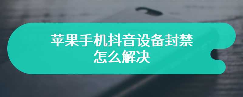 苹果手机抖音设备封禁怎么解决