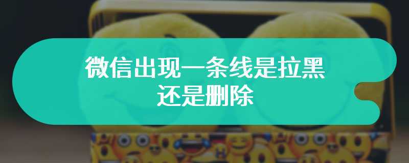 微信出现一条线是拉黑还是删除
