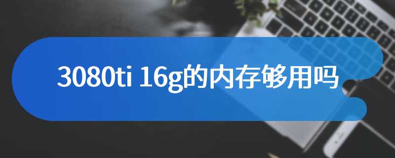 3080ti 16g的内存够用吗