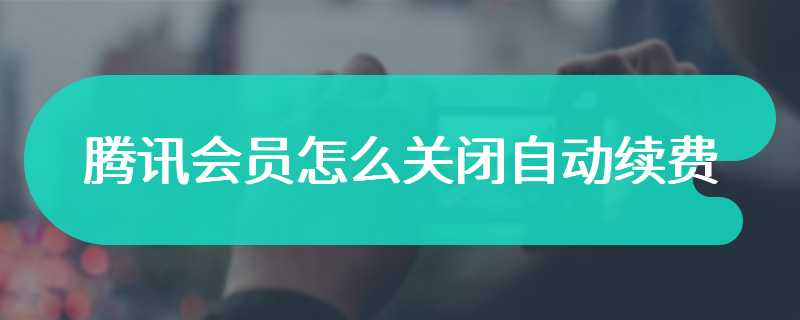 腾讯会员怎么关闭自动续费