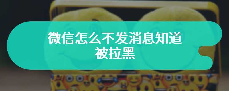 微信怎么不发消息知道被拉黑