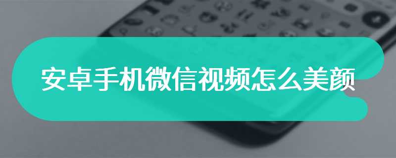 安卓手机微信视频怎么美颜