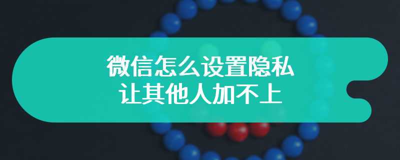 微信怎么设置隐私让其他人加不上