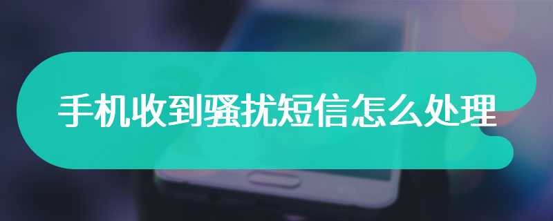 手机收到骚扰短信怎么处理