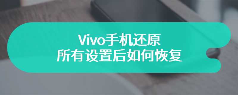 Vivo手机还原所有设置后如何恢复