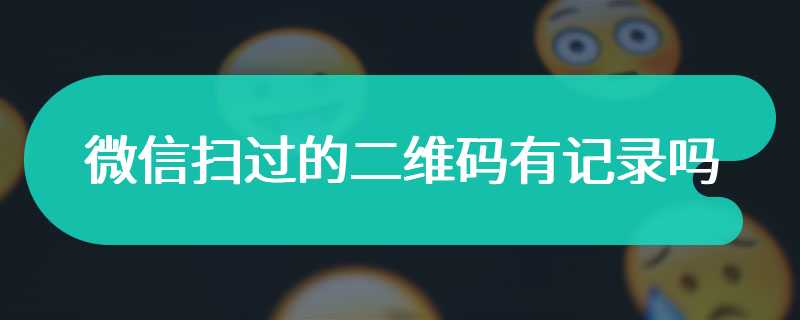 微信扫过的二维码有记录吗