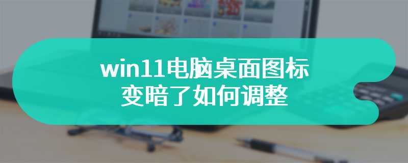 win11电脑桌面图标变暗了如何调整