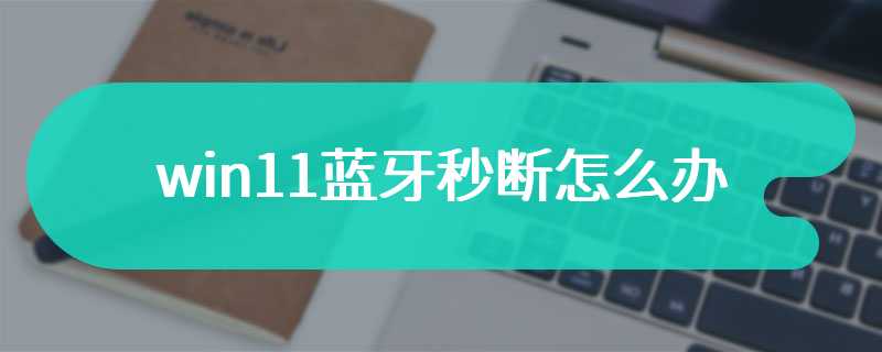 win11蓝牙秒断怎么办