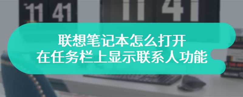 联想笔记本怎么打开在任务栏上显示联系人功能