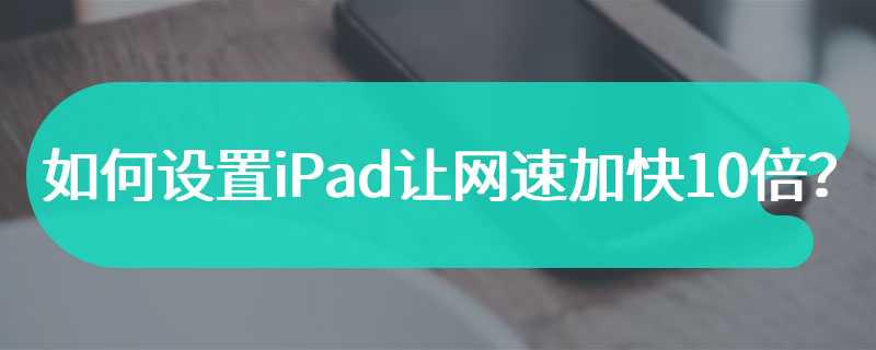 如何设置iPad让网速加快10倍？