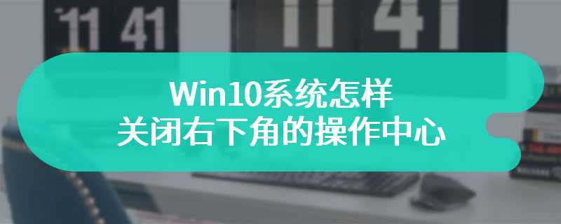 Win10系统怎样关闭右下角的操作中心