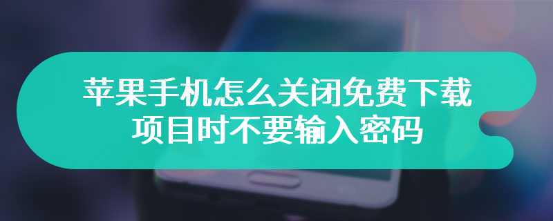 苹果手机怎么关闭免费下载项目时不要输入密码