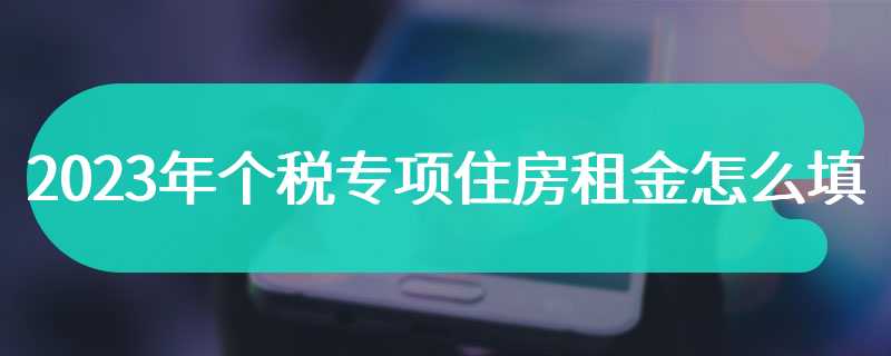 2023年个税专项住房租金怎么填