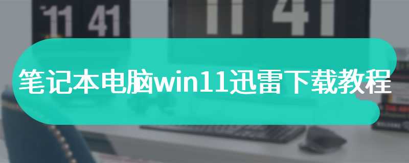 笔记本电脑win11迅雷下载教程