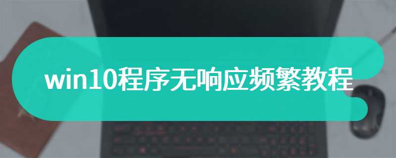 win10程序无响应频繁教程