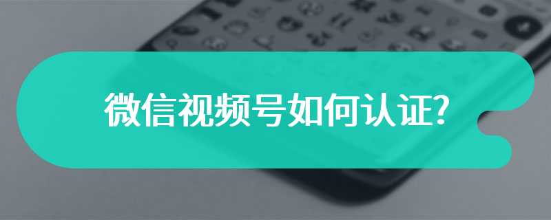 微信视频号如何认证?