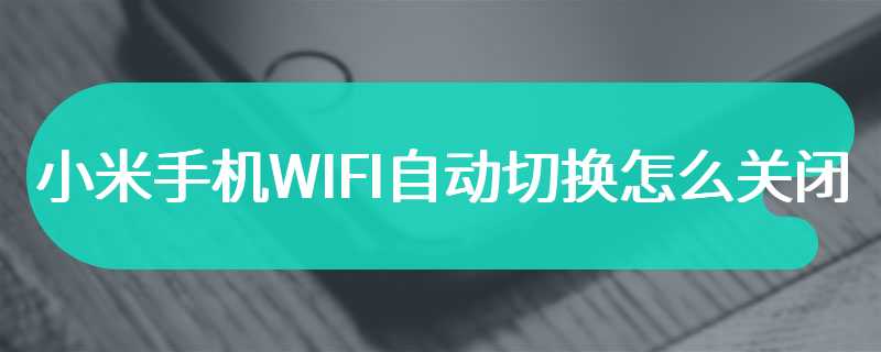 小米手机WIFI自动切换怎么关闭