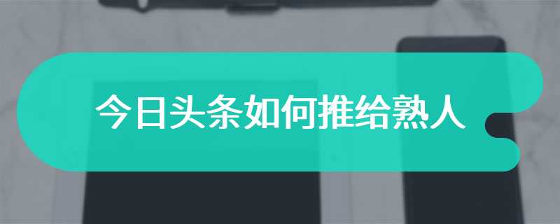 今日头条如何推给熟人