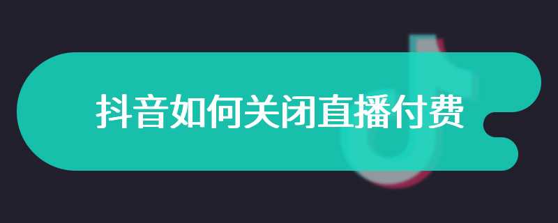 抖音如何关闭直播付费