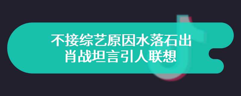 不接综艺原因水落石出 肖战坦言引人联想