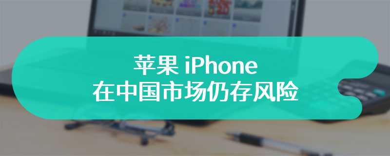 苹果 iPhone 在美国、印度等市场收入份额创新高，在中国市场仍存风险