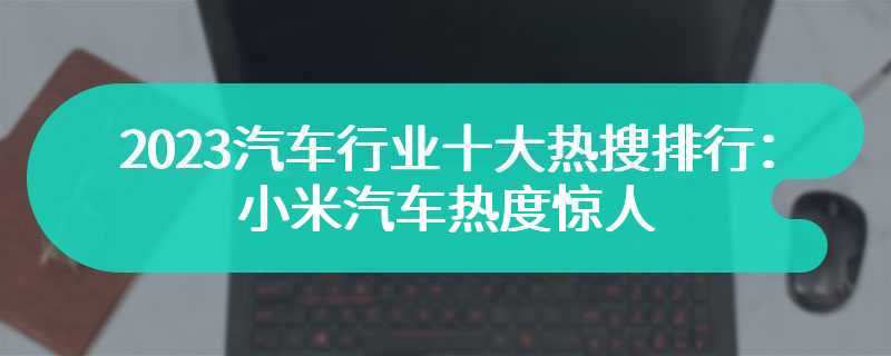 2023汽车行业十大热搜排行：小米汽车热度惊人