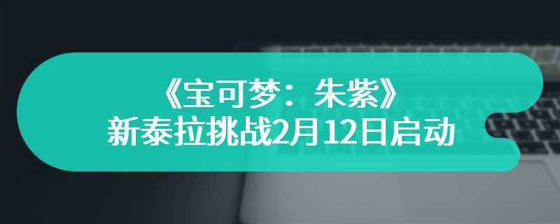 《宝可梦：朱紫》新泰拉挑战2月12日启动 强力爱心鱼参战