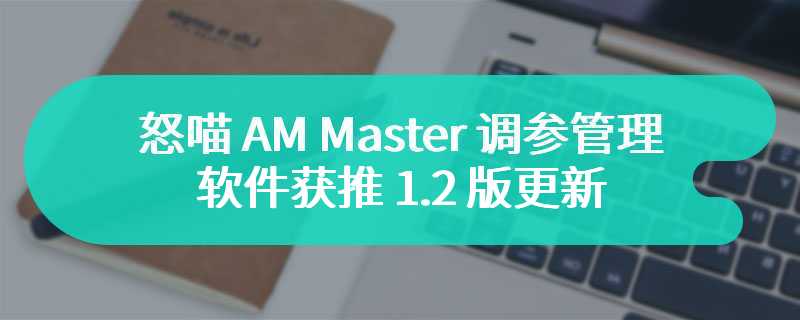 怒喵 AM Master 调参管理软件获推 1.2 版更新：支持键盘本地实时改键、自动识别硬件等