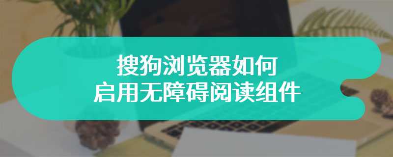 搜狗浏览器如何启用无障碍阅读组件