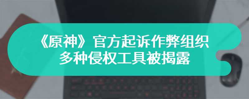 《原神》官方起诉作弊组织 多种侵权工具被揭露