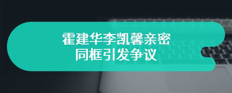 霍建华李凯馨亲密同框引发争议 贴脸照是不是真的