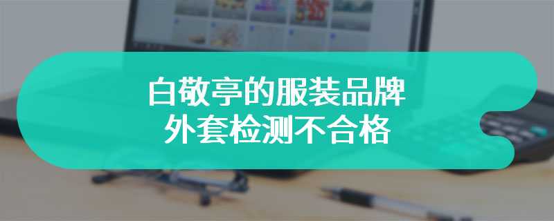 白敬亭的服装品牌外套检测不合格 goodbye是否陷入危机