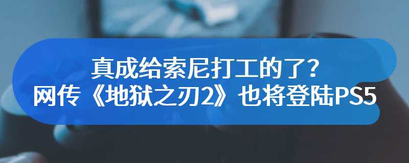 真成给索尼打工的了？网传《地狱之刃2》也将登陆PS5