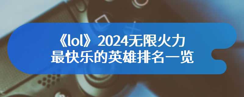 《lol》2024无限火力最快乐的英雄排名一览