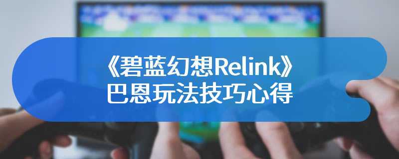 《碧蓝幻想Relink》巴恩玩法技巧心得