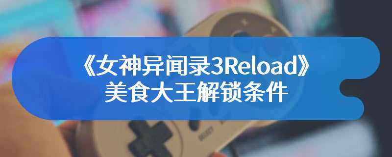 《女神异闻录3Reload》美食大王解锁条件