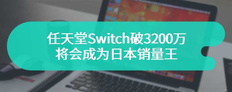 任天堂Switch破3200万 将会成为日本销量王