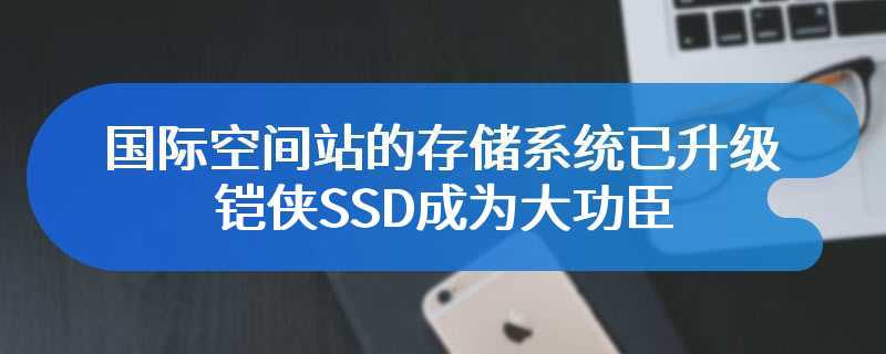 国际空间站的存储系统已升级 铠侠SSD成为大功臣