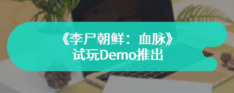 《李尸朝鲜：血脉》试玩Demo推出 感受韩国固有的美