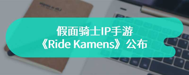 假面骑士IP手游《Ride Kamens》公布 上线时间待定