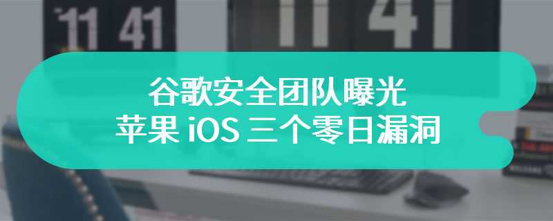 谷歌安全团队曝光苹果 iOS 三个零日漏洞，证据表明已被黑客利用攻击 iPhone