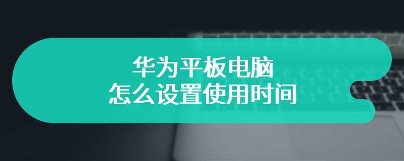 华为平板电脑怎么设置使用时间 华为电脑的时间设置方式