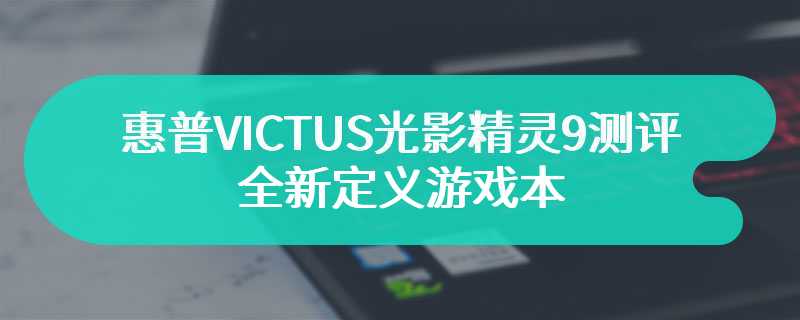 惠普VICTUS光影精灵9测评 全新定义游戏本