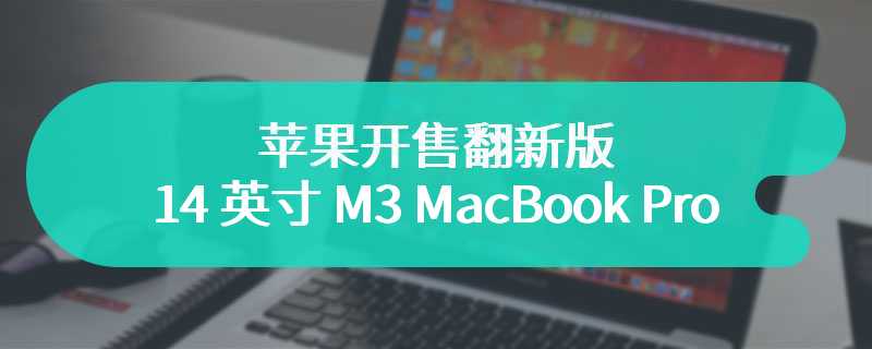 苹果开售翻新版 14 英寸 M3 MacBook Pro，起售价便宜 240 美元