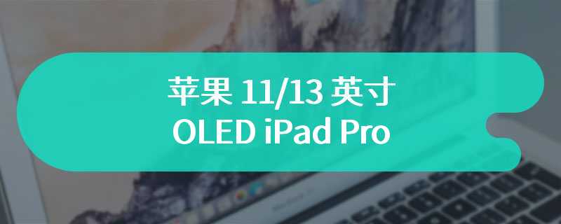 苹果 11/13 英寸 OLED iPad Pro 起价 959/1259 美元