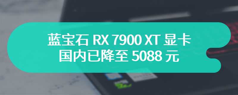 蓝宝石 RX 7900 XT 显卡国内已降至 5088 元，海外降至 699 美元